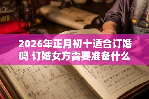 2026年正月初十适合订婚吗 订婚女方需要准备什么