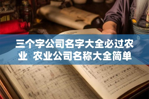 三个字公司名字大全必过农业  农业公司名称大全简单大气三个字