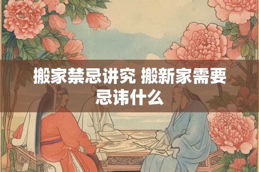 搬家禁忌讲究 搬新家需要忌讳什么