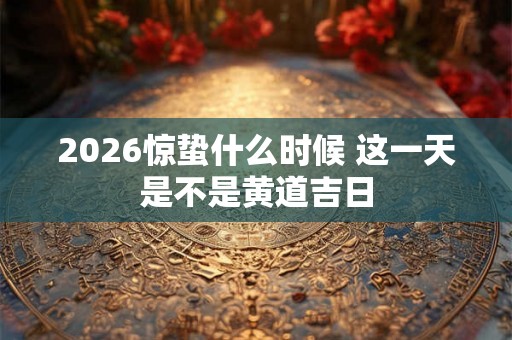 2026惊蛰什么时候 这一天是不是黄道吉日