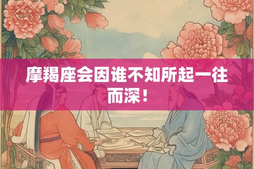 摩羯座会因谁不知所起一往而深! 摩羯座会因谁不知所起一往而深!