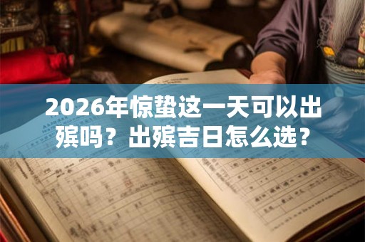 2026年惊蛰这一天可以出殡吗？出殡吉日怎么选？