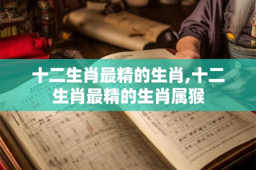 十二生肖最精的生肖,十二生肖最精的生肖属猴