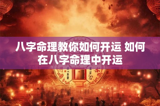 八字命理教你如何开运 如何在八字命理中开运