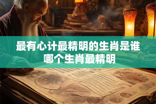 最有心计最精明的生肖是谁 哪个生肖最精明