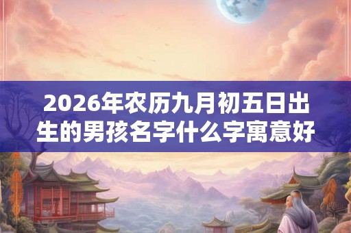 2026年农历九月初五日出生的男孩名字什么字寓意好？