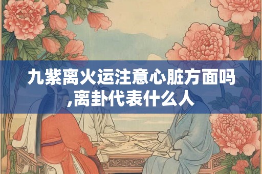 九紫离火运注意心脏方面吗,离卦代表什么人 九紫离火运注意心脏方面吗,离卦代表什么人