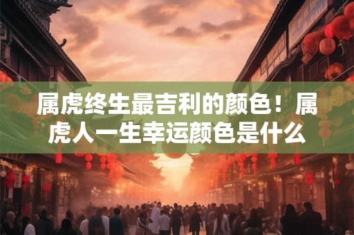属虎终生最吉利的颜色!属虎人一生幸运颜色是什么 属虎终生最吉利的颜色!属虎人一生幸运颜色是什么