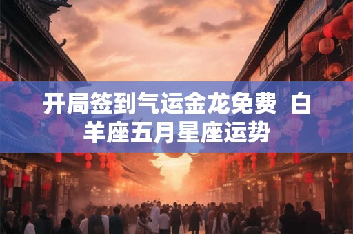 开局签到气运金龙免费  白羊座五月星座运势