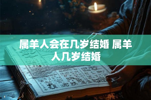 属羊人会在几岁结婚 属羊人几岁结婚