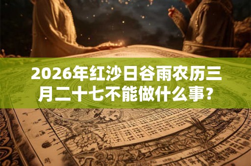 2026年红沙日谷雨农历三月二十七不能做什么事？