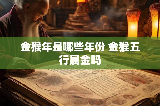 金猴年是哪些年份 金猴五行属金吗 金猴年是哪些年份 金猴五行属金吗