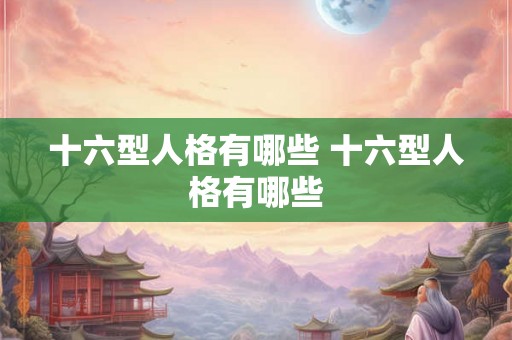 十六型人格有哪些 十六型人格有哪些 十六型人格有哪些 十六型人格有哪些