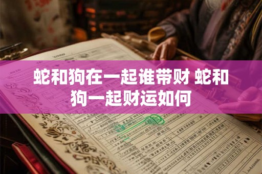 蛇和狗在一起谁带财 蛇和狗一起财运如何