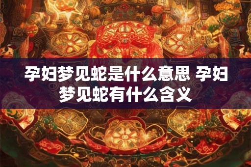 孕妇梦见蛇是什么意思 孕妇梦见蛇有什么含义