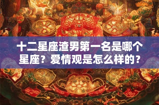 十二星座渣男第一名是哪个星座？爱情观是怎么样的？