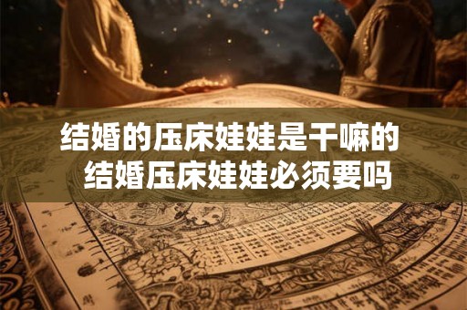 结婚的压床娃娃是干嘛的 结婚压床娃娃必须要吗 结婚的压床娃娃是干嘛的 结婚压床娃娃必须要吗