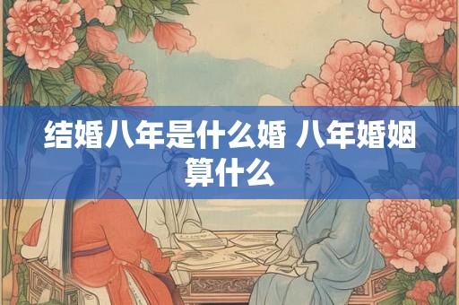 结婚八年是什么婚 八年婚姻算什么 结婚八年是什么婚 八年婚姻算什么