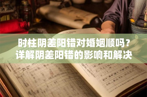时柱阴差阳错对婚姻顺吗?详解阴差阳错的影响和解决之道 时柱阴差阳错对婚姻顺吗?详解阴差阳错的影响和解决之道