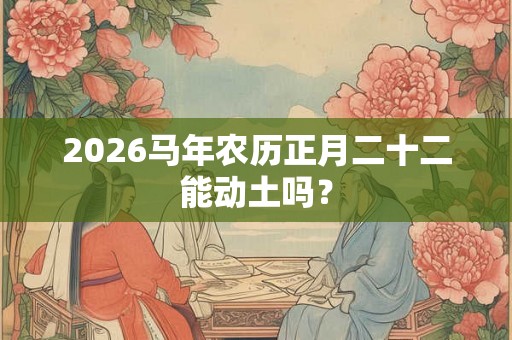2026马年农历正月二十二能动土吗？