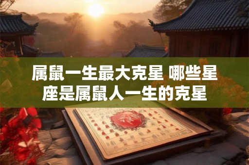 属鼠一生最大克星 哪些星座是属鼠人一生的克星