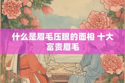 什么是眉毛压眼的面相 十大富贵眉毛