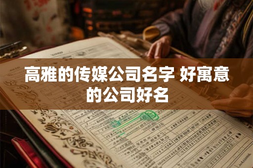 高雅的传媒公司名字 好寓意的公司好名