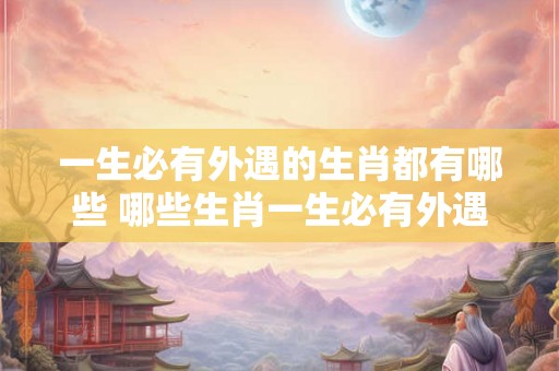 一生必有外遇的生肖都有哪些 哪些生肖一生必有外遇