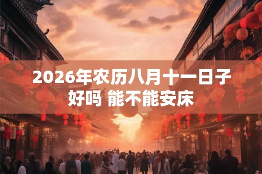 2026年农历八月十一日子好吗 能不能安床