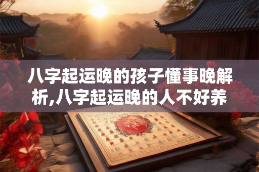 八字起运晚的孩子懂事晚解析,八字起运晚的人不好养