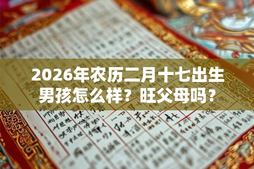 2026年农历二月十七出生男孩怎么样？旺父母吗？
