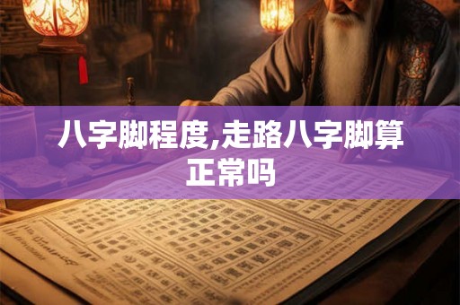 八字脚程度,走路八字脚算正常吗