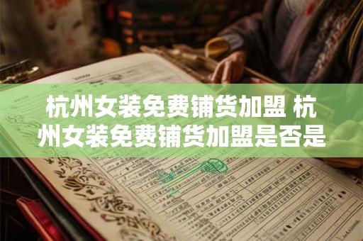 杭州女装免费铺货加盟 杭州女装免费铺货加盟是否是一种可行的商业模式