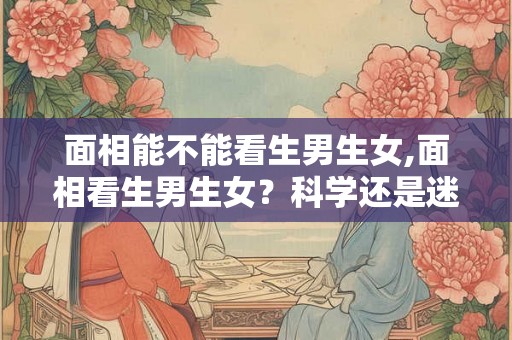 面相能不能看生男生女,面相看生男生女?科学还是迷信? 面相能不能看生男生女,面相看生男生女?科学还是迷信?