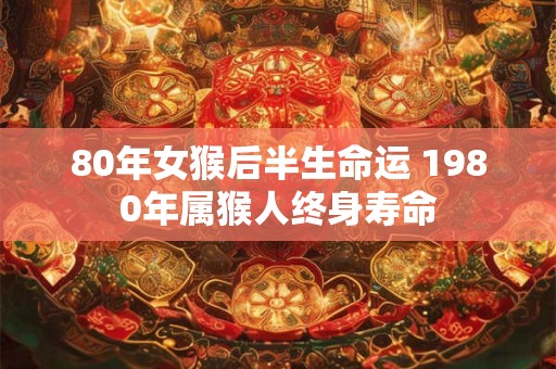80年女猴后半生命运 1980年属猴人终身寿命