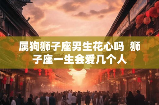 属狗狮子座男生花心吗  狮子座一生会爱几个人