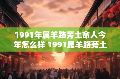 1991年属羊路旁土命人今年怎么样 1991属羊路旁土命人2026运势如何 1991年属羊路旁土命人今年怎么样 1991属羊路旁土命人2026运势如何