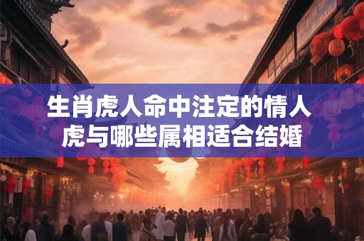 生肖虎人命中注定的情人 虎与哪些属相适合结婚 生肖虎人命中注定的情人 虎与哪些属相适合结婚