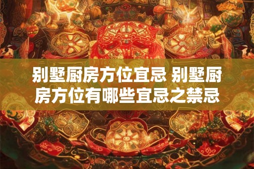 别墅厨房方位宜忌 别墅厨房方位有哪些宜忌之禁忌