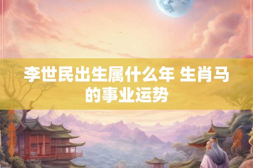 李世民出生属什么年 生肖马的事业运势