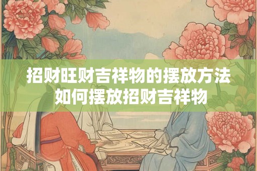 招财旺财吉祥物的摆放方法 如何摆放招财吉祥物