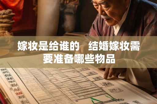 嫁妆是给谁的   结婚嫁妆需要准备哪些物品