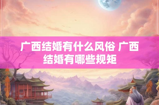 广西结婚有什么风俗 广西结婚有哪些规矩