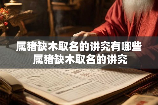 属猪缺木取名的讲究有哪些 属猪缺木取名的讲究 属猪缺木取名的讲究有哪些 属猪缺木取名的讲究