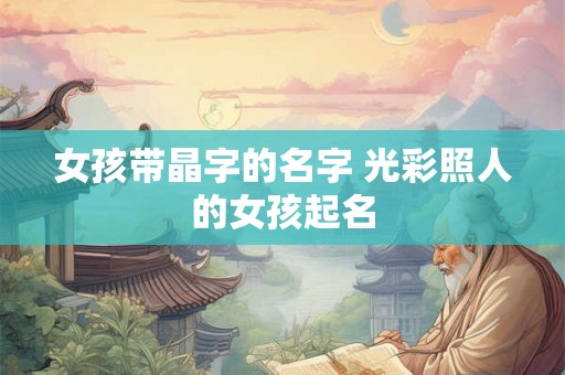 女孩带晶字的名字 光彩照人的女孩起名 女孩带晶字的名字 光彩照人的女孩起名