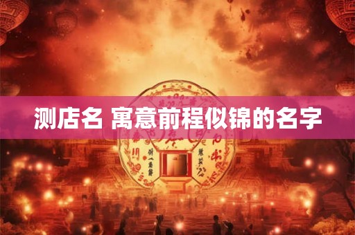 测店名 寓意前程似锦的名字 测店名 寓意前程似锦的名字