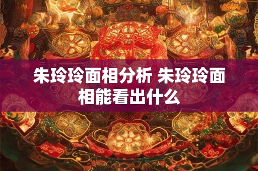 朱玲玲面相分析 朱玲玲面相能看出什么