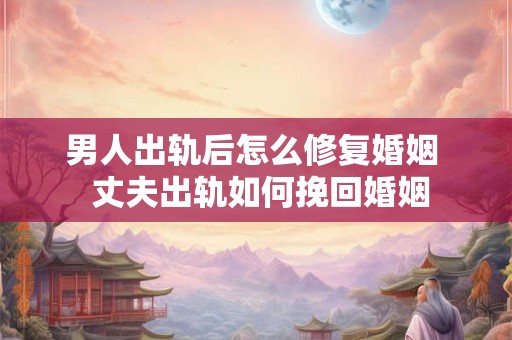 男人出轨后怎么修复婚姻  丈夫出轨如何挽回婚姻