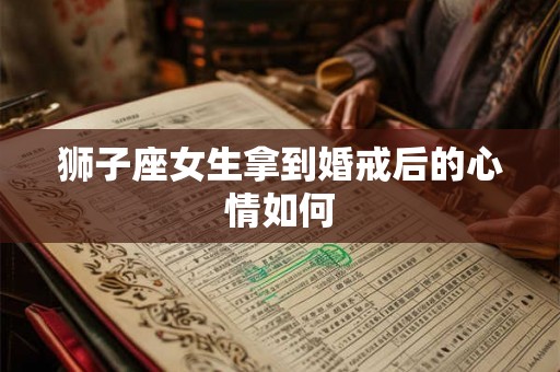 狮子座女生拿到婚戒后的心情如何 狮子座女生拿到婚戒后的心情如何