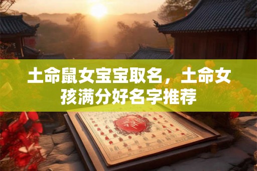 土命鼠女宝宝取名，土命女孩满分好名字推荐
